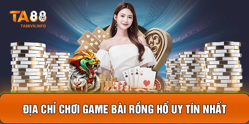 Địa chỉ chơi game bài Rồng hổ uy tín nhất