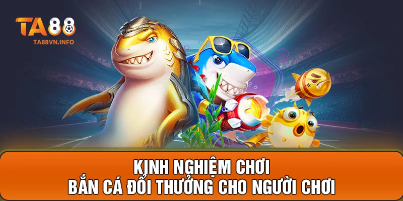 Kinh nghiệm chơi bắn cá đổi thưởng cho người chơi