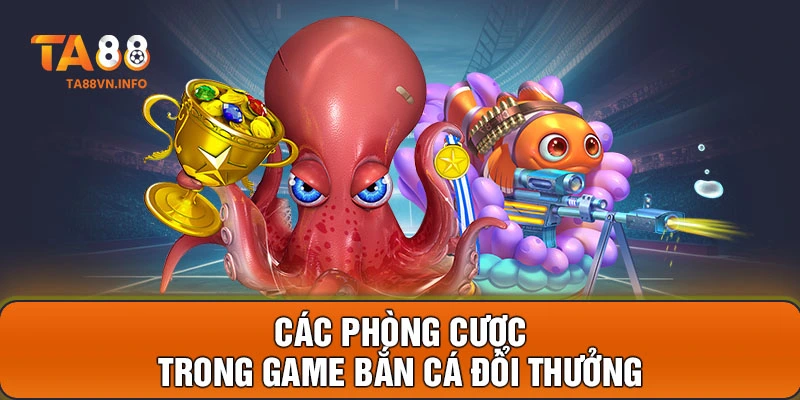 Các phòng cược trong game bắn cá đổi thưởng